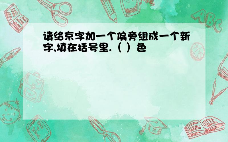 请给京字加一个偏旁组成一个新字,填在括号里.（ ）色