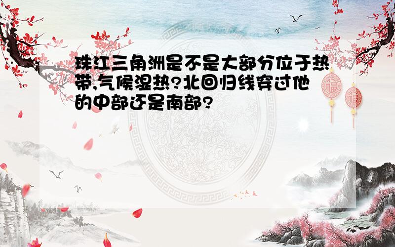 珠江三角洲是不是大部分位于热带,气候湿热?北回归线穿过他的中部还是南部?