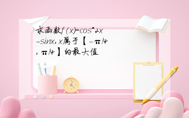 求函数f(x)=cos^2x-sinx,x属于【-π/4,π/4】的最大值