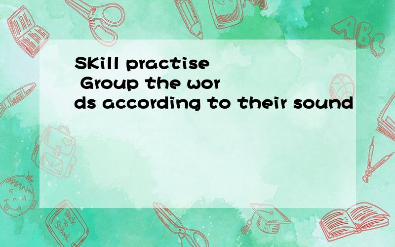 SKill practise Group the words according to their sound