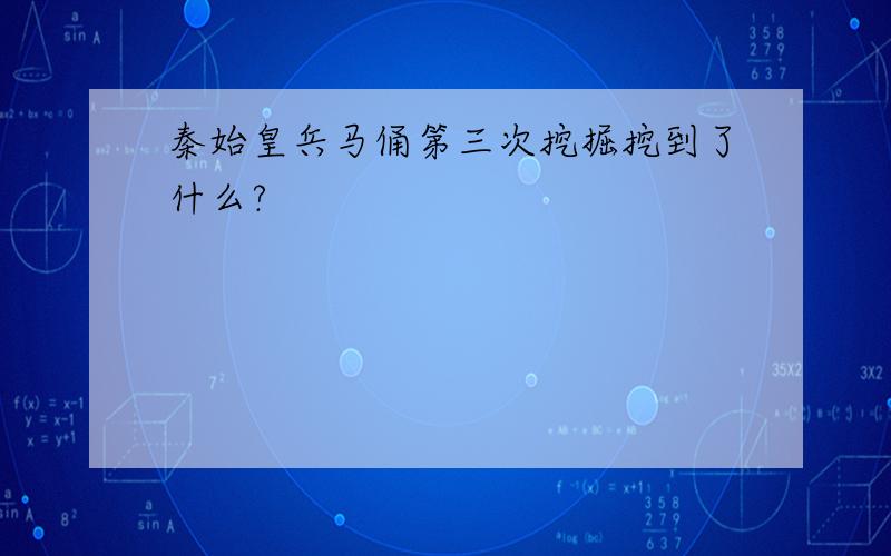 秦始皇兵马俑第三次挖掘挖到了什么?