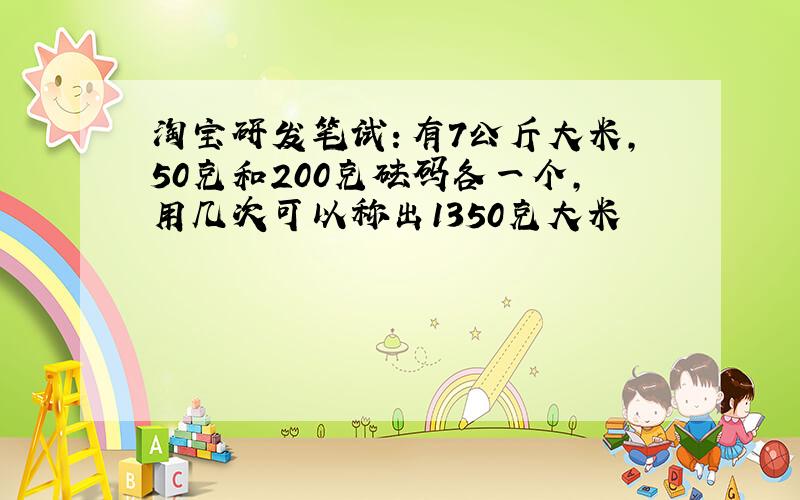 淘宝研发笔试：有7公斤大米,50克和200克砝码各一个,用几次可以称出1350克大米