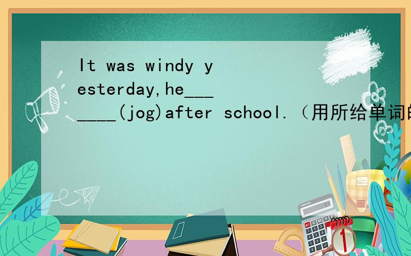 It was windy yesterday,he_______(jog)after school.（用所给单词的适当形