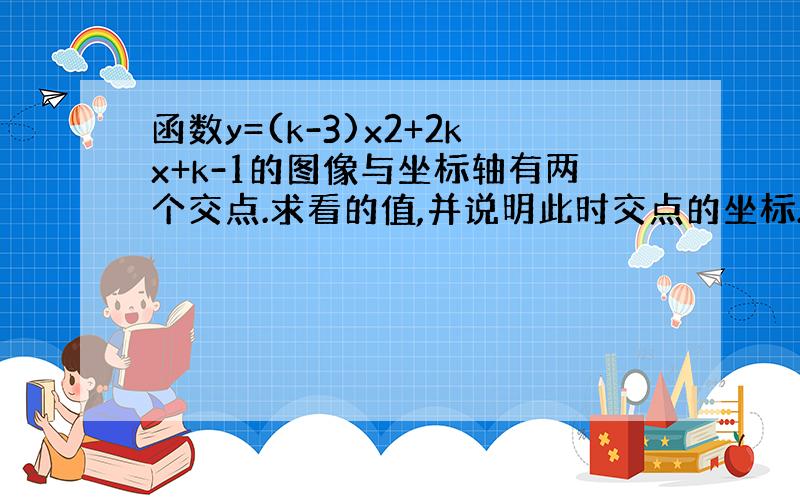 函数y=(k-3)x2+2kx+k-1的图像与坐标轴有两个交点.求看的值,并说明此时交点的坐标.回答快的话加悬赏!