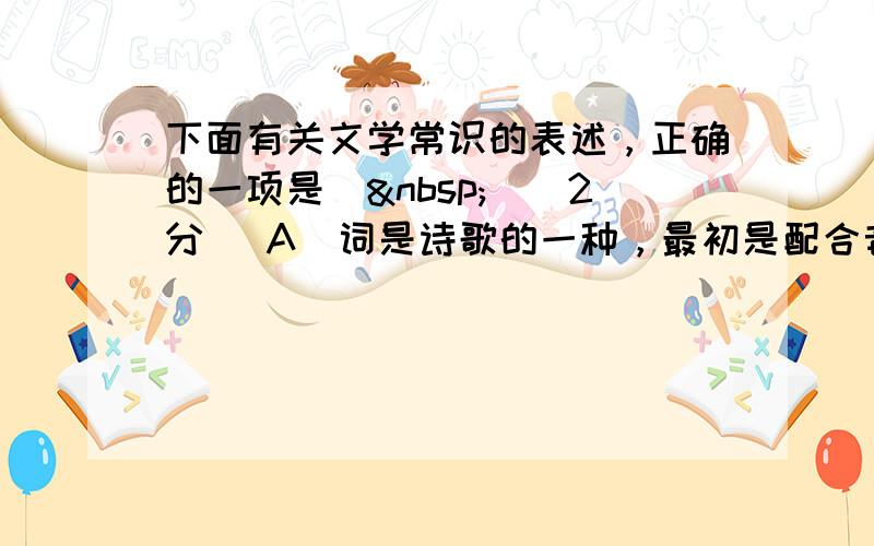 下面有关文学常识的表述，正确的一项是（ ）（2分） A．词是诗歌的一种，最初是配合音乐来歌唱的，根据字数多少，