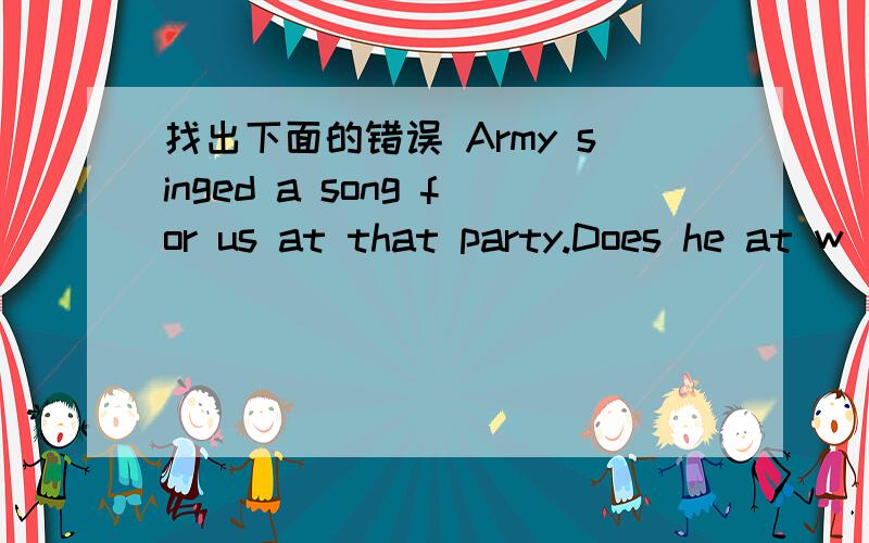 找出下面的错误 Army singed a song for us at that party.Does he at w