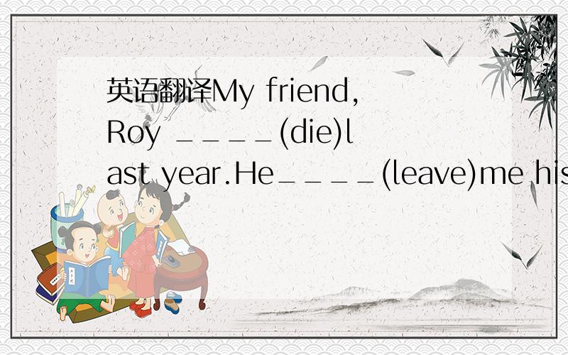 英语翻译My friend,Roy ____(die)last year.He____(leave)me his CD