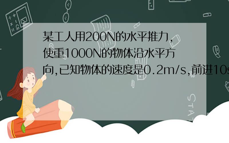 某工人用200N的水平推力,使重1000N的物体沿水平方向,已知物体的速度是0.2m/s,前进10s后撤去推力,物体又