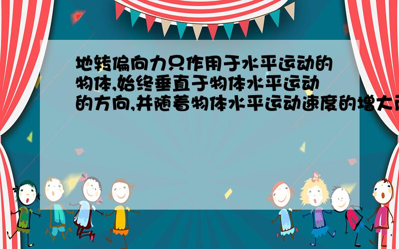 地转偏向力只作用于水平运动的物体,始终垂直于物体水平运动的方向,并随着物体水平运动速度的增大而增大