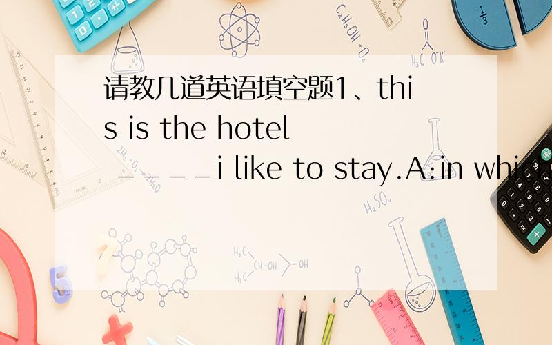 请教几道英语填空题1、this is the hotel ____i like to stay.A:in which B