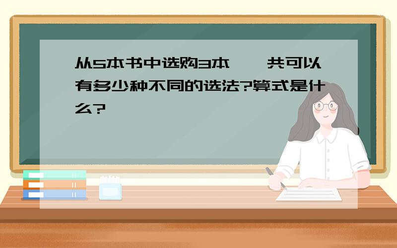 从5本书中选购3本,一共可以有多少种不同的选法?算式是什么?