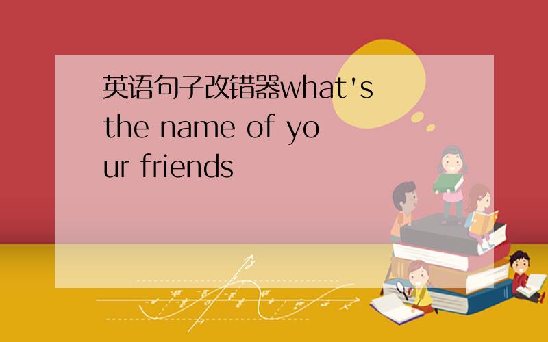 英语句子改错器what's the name of your friends