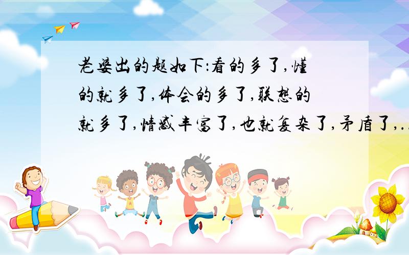 老婆出的题如下：看的多了,懂的就多了,体会的多了,联想的就多了,情感丰富了,也就复杂了,矛盾了,...