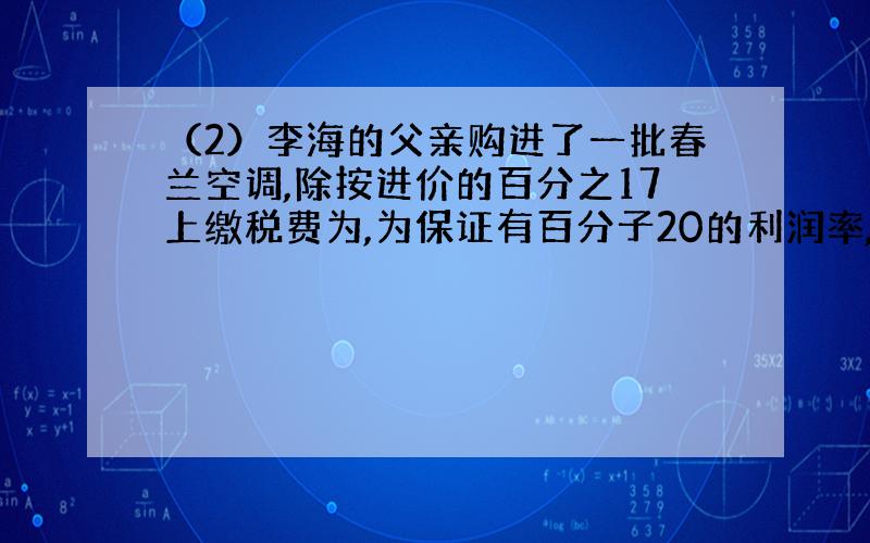 （2）李海的父亲购进了一批春兰空调,除按进价的百分之17上缴税费为,为保证有百分子20的利润率,市场售价