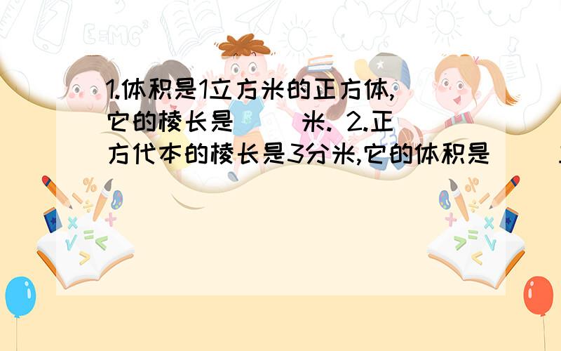 1.体积是1立方米的正方体,它的棱长是（ ）米. 2.正方代本的棱长是3分米,它的体积是( )立方分米,表面积是（ ）平