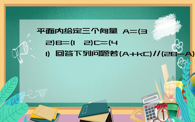 平面内给定三个向量 A=(3,2)B=(1,2)C=(4,1) 回答下列问题若(A+kC)//(2B-A)求实数k