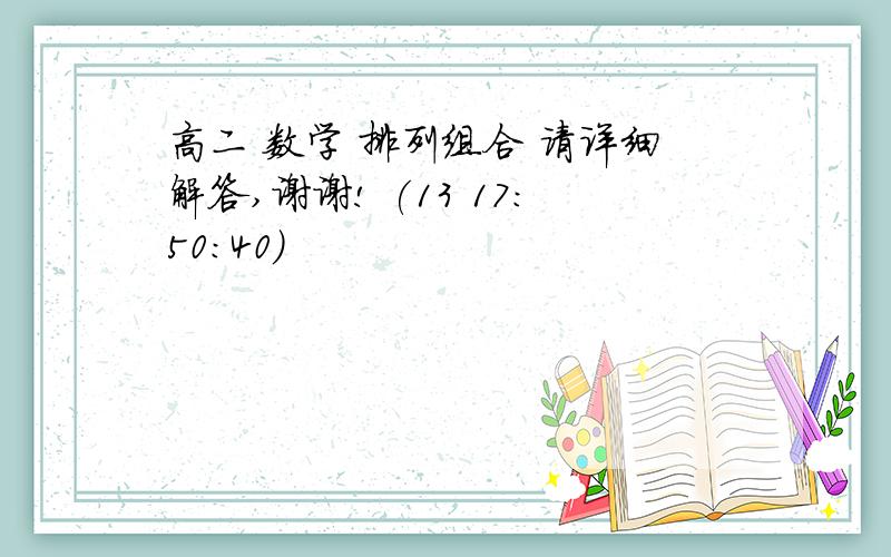 高二 数学 排列组合 请详细解答,谢谢! (13 17:50:40)