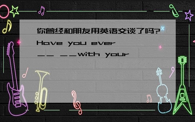 你曾经和朋友用英语交谈了吗?Have you ever ＿＿ ＿＿with your