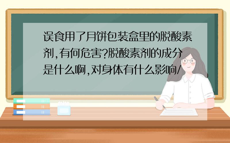 误食用了月饼包装盒里的脱酸素剂,有何危害?脱酸素剂的成分是什么啊,对身体有什么影响/