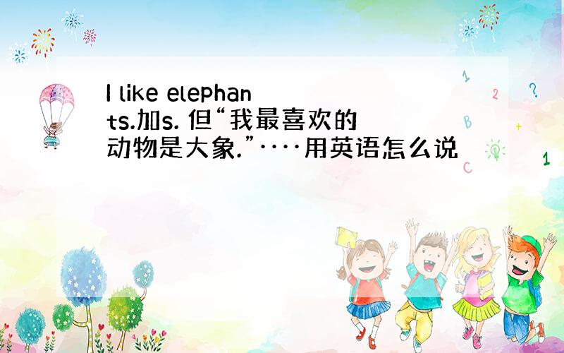 I like elephants.加s. 但“我最喜欢的动物是大象.”····用英语怎么说