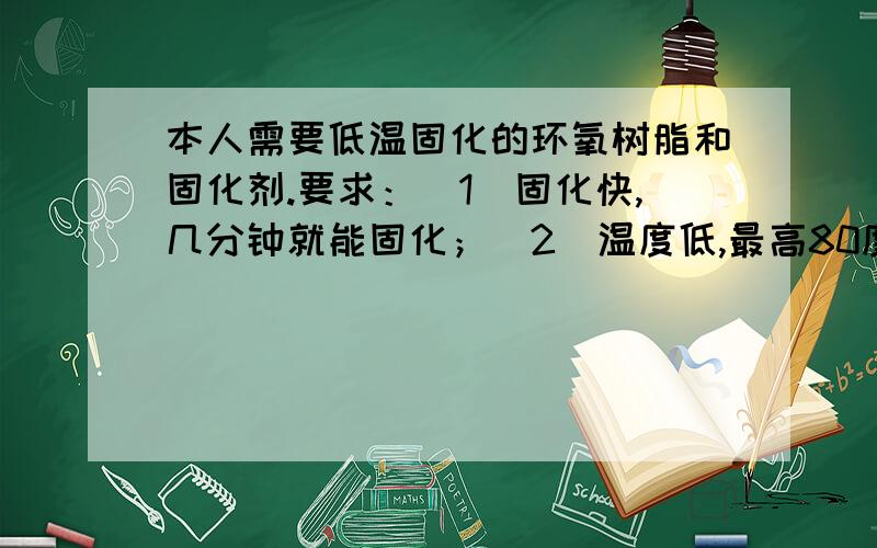 本人需要低温固化的环氧树脂和固化剂.要求：（1）固化快,几分钟就能固化；（2）温度低,最高80度,越低越好.