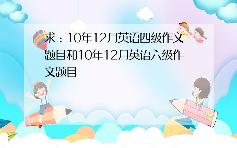 求：10年12月英语四级作文题目和10年12月英语六级作文题目