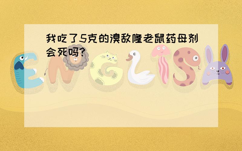 我吃了5克的溴敌隆老鼠药母剂会死吗?