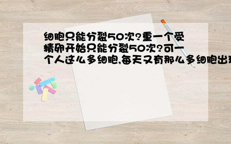 细胞只能分裂50次?重一个受精卵开始只能分裂50次?可一个人这么多细胞,每天又有那么多细胞出现,这么算下来一一共只分裂了