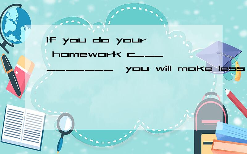 If you do your homework c__________,you will make less mista