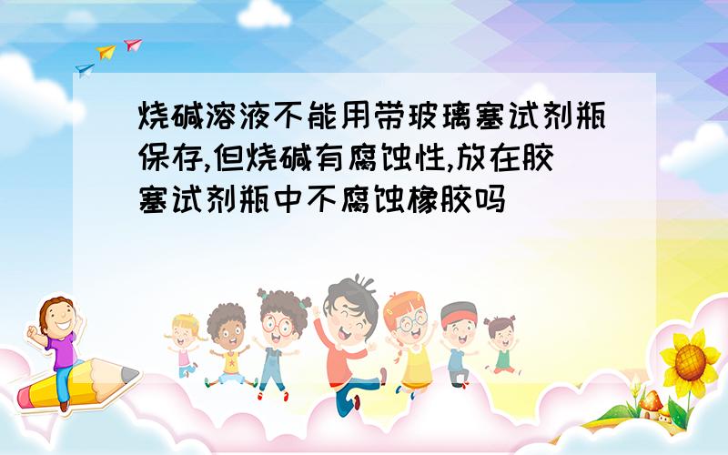 烧碱溶液不能用带玻璃塞试剂瓶保存,但烧碱有腐蚀性,放在胶塞试剂瓶中不腐蚀橡胶吗