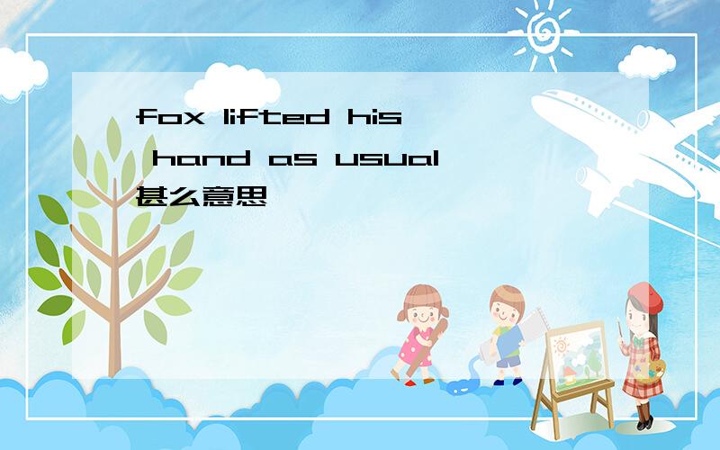 fox lifted his hand as usual甚么意思