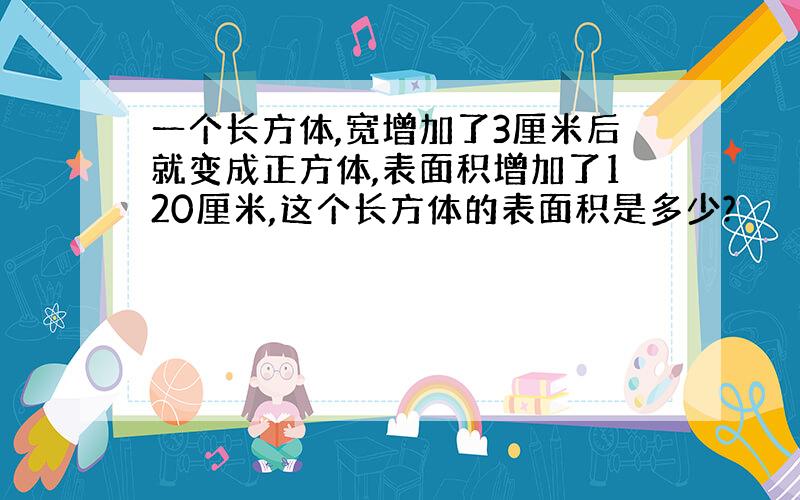 一个长方体,宽增加了3厘米后就变成正方体,表面积增加了120厘米,这个长方体的表面积是多少?