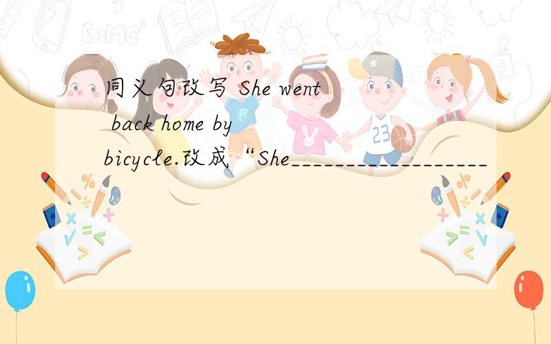 同义句改写 She went back home by bicycle.改成“She__________________