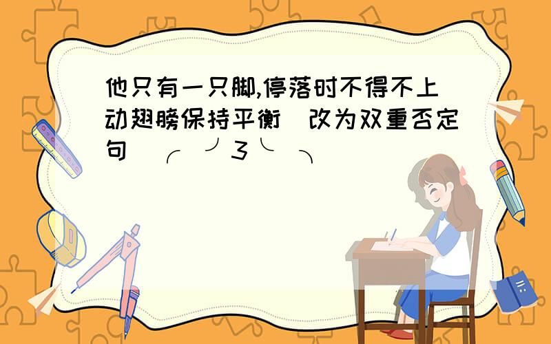 他只有一只脚,停落时不得不上动翅膀保持平衡（改为双重否定句）╭(╯3╰)╮