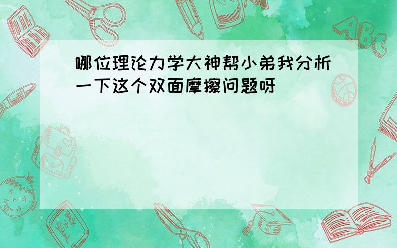 哪位理论力学大神帮小弟我分析一下这个双面摩擦问题呀