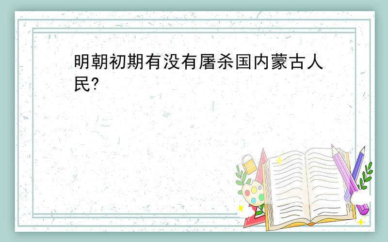 明朝初期有没有屠杀国内蒙古人民?