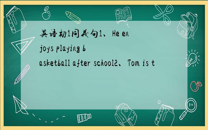 英语初1同义句1、He enjoys playing basketball after school2、Tom is t