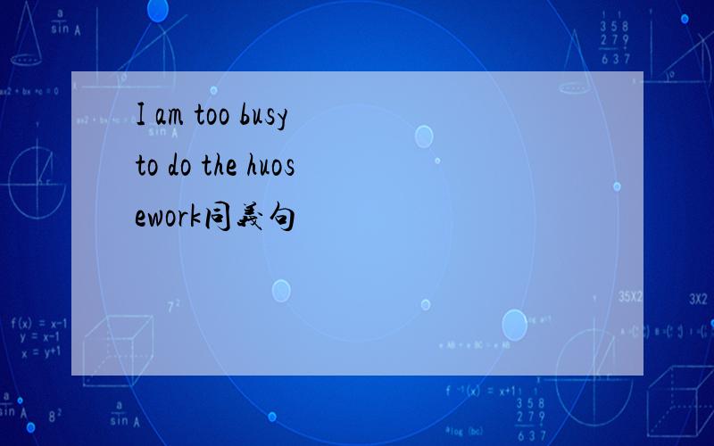 I am too busy to do the huosework同义句