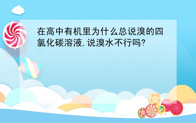 在高中有机里为什么总说溴的四氯化碳溶液,说溴水不行吗?