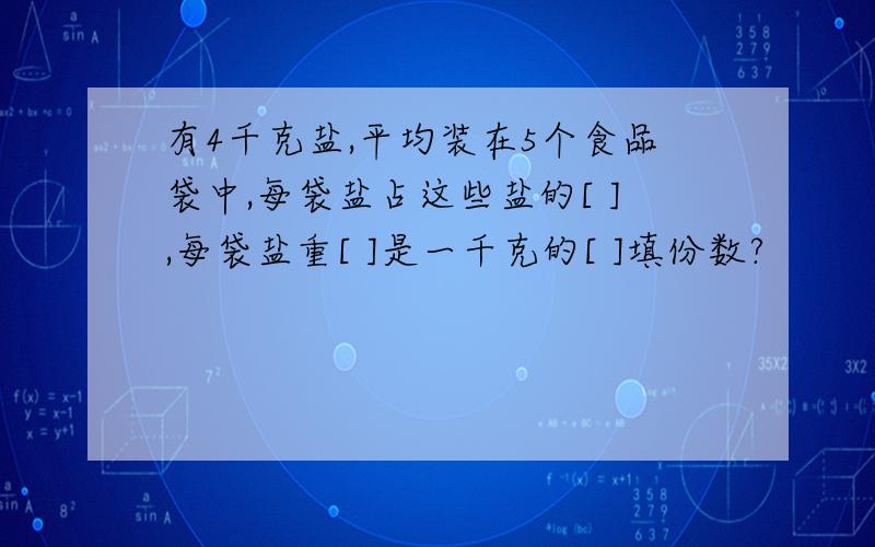 有4千克盐,平均装在5个食品袋中,每袋盐占这些盐的[ ],每袋盐重[ ]是一千克的[ ]填份数?