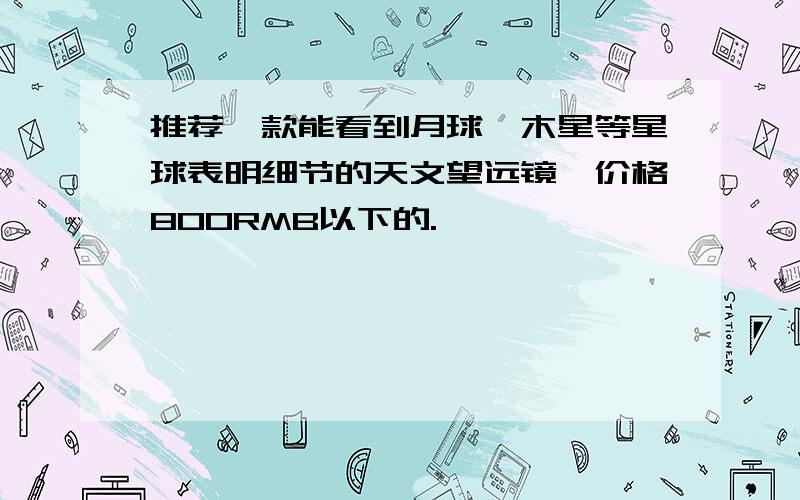 推荐一款能看到月球、木星等星球表明细节的天文望远镜,价格800RMB以下的.