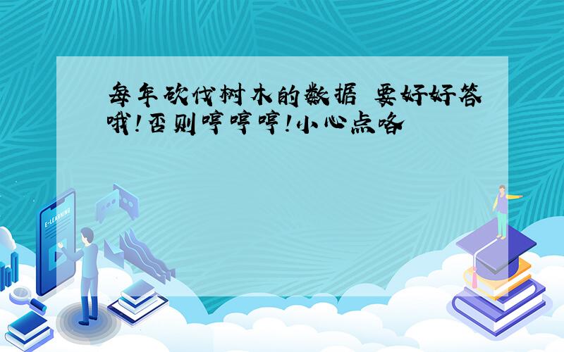 每年砍伐树木的数据 要好好答哦!否则哼哼哼!小心点咯