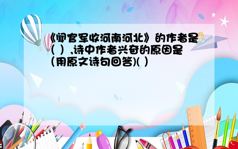 《闻官军收河南河北》的作者是（ ）,诗中作者兴奋的原因是（用原文诗句回答)( ）