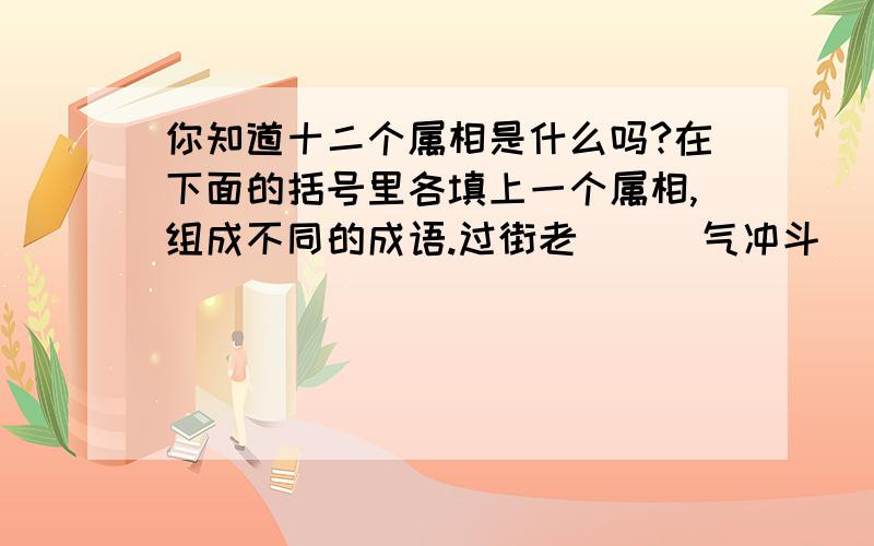 你知道十二个属相是什么吗?在下面的括号里各填上一个属相,组成不同的成语.过街老（ ） 气冲斗（ ） 生