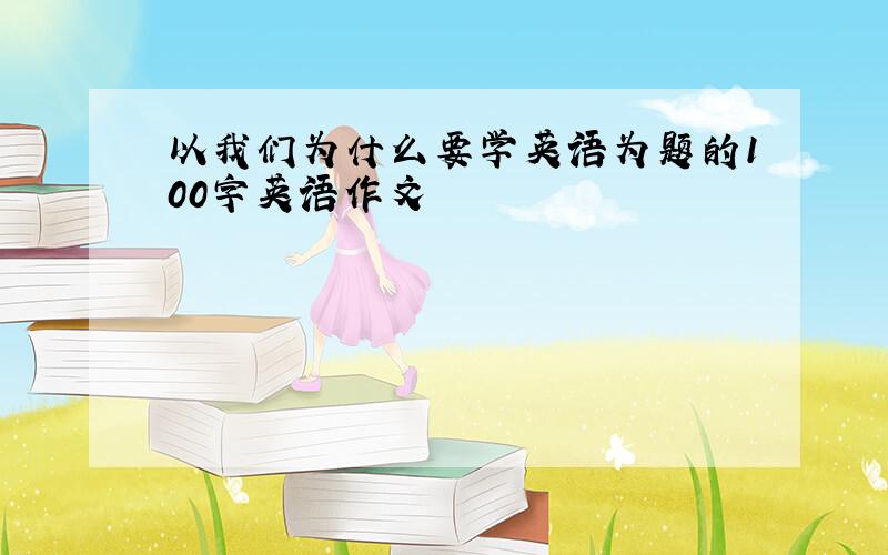 以我们为什么要学英语为题的100字英语作文