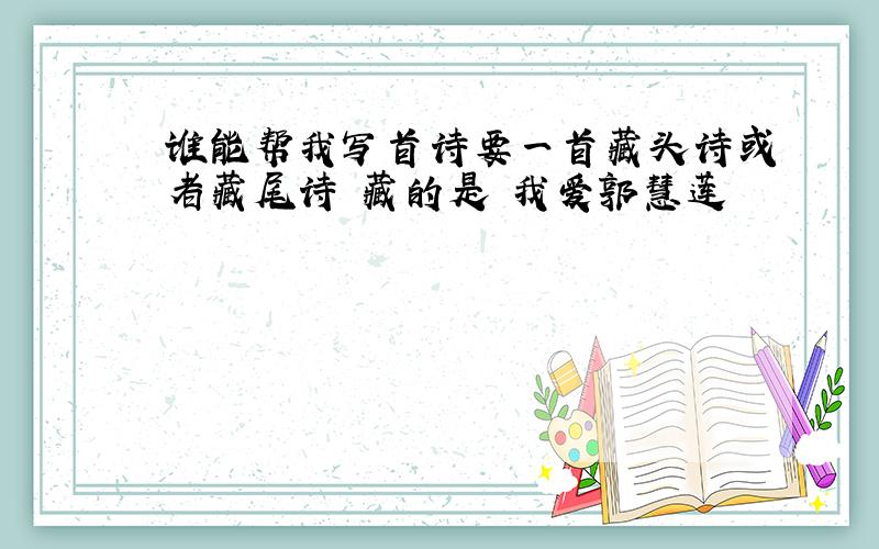 谁能帮我写首诗要一首藏头诗或者藏尾诗 藏的是 我爱郭慧莲