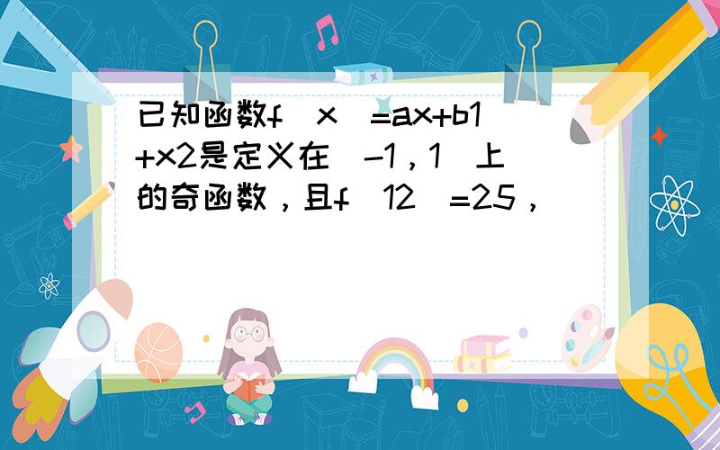 已知函数f（x）=ax+b1+x2是定义在（-1，1）上的奇函数，且f（12）=25，