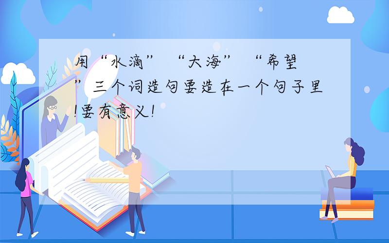 用“水滴” “大海” “希望”三个词造句要造在一个句子里!要有意义!