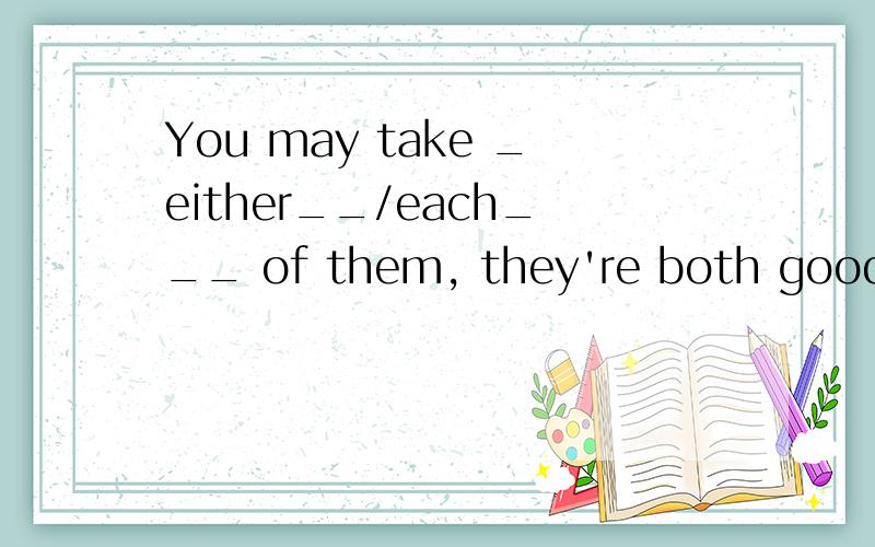 You may take _either__/each___ of them, they're both good.对吗