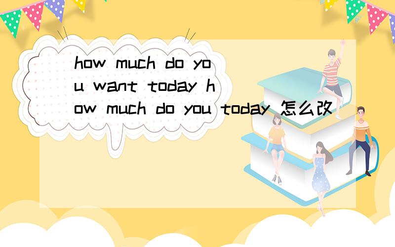 how much do you want today how much do you today 怎么改